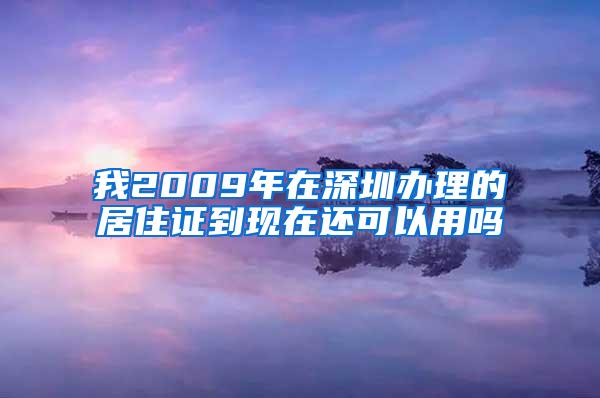 我2009年在深圳办理的居住证到现在还可以用吗