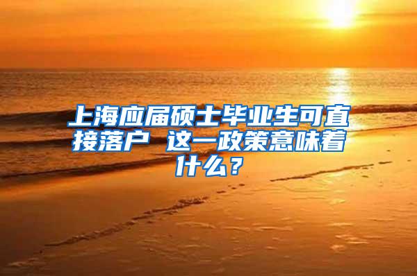 上海应届硕士毕业生可直接落户 这一政策意味着什么？