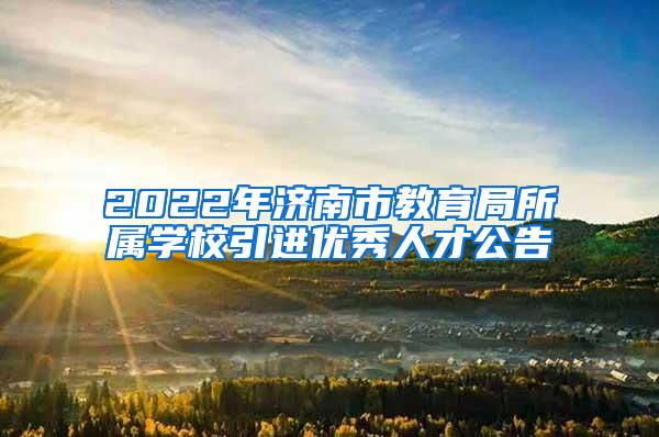 2022年济南市教育局所属学校引进优秀人才公告