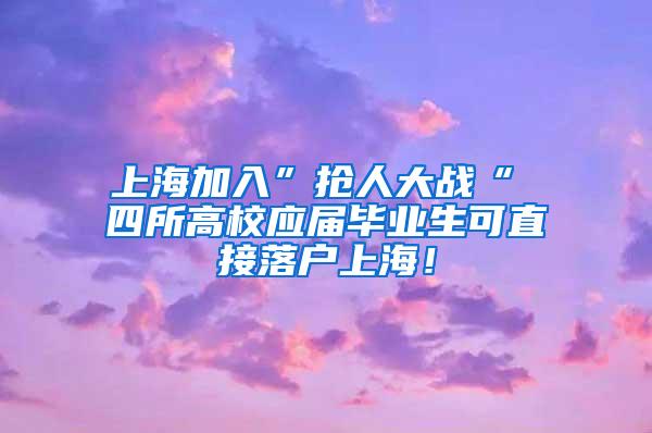 上海加入”抢人大战“ 四所高校应届毕业生可直接落户上海！