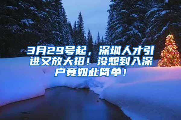 3月29号起，深圳人才引进又放大招！没想到入深户竟如此简单！