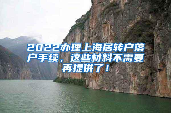 2022办理上海居转户落户手续，这些材料不需要再提供了！