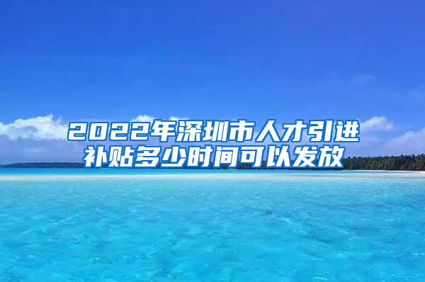 2022年深圳市人才引进补贴多少时间可以发放