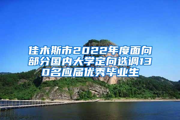 佳木斯市2022年度面向部分国内大学定向选调130名应届优秀毕业生