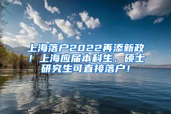上海落户2022再添新政！上海应届本科生、硕士研究生可直接落户！