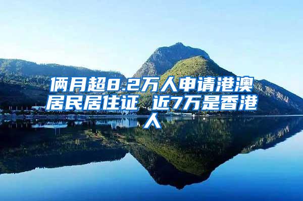 俩月超8.2万人申请港澳居民居住证 近7万是香港人