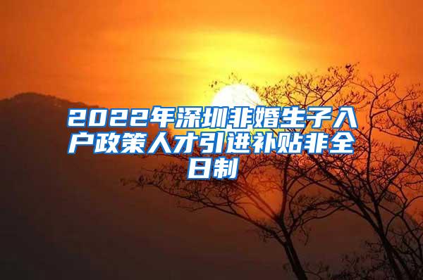 2022年深圳非婚生子入户政策人才引进补贴非全日制