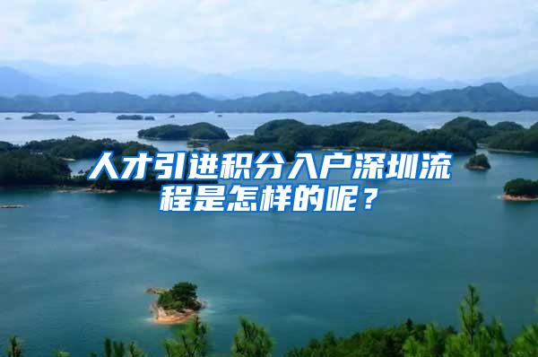 人才引进积分入户深圳流程是怎样的呢？