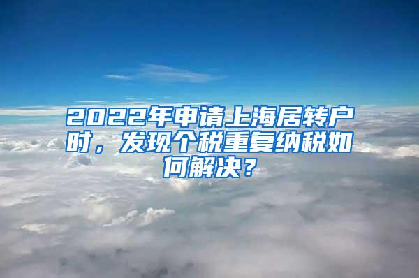 2022年申请上海居转户时，发现个税重复纳税如何解决？