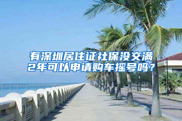有深圳居住证社保没交满2年可以申请购车摇号吗？
