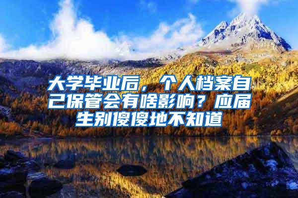 大学毕业后，个人档案自己保管会有啥影响？应届生别傻傻地不知道