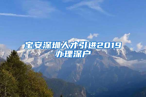 宝安深圳人才引进2019办理深户