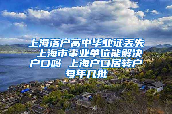 上海落户高中毕业证丢失 上海市事业单位能解决户口吗 上海户口居转户每年几批