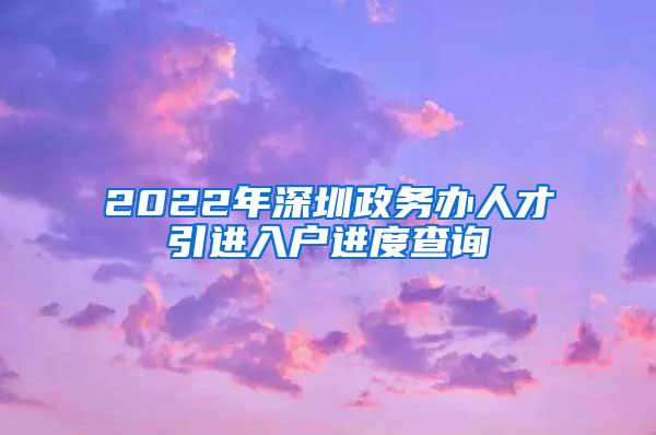 2022年深圳政务办人才引进入户进度查询