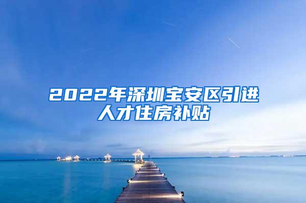 2022年深圳宝安区引进人才住房补贴