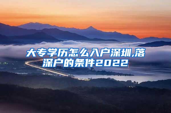 大专学历怎么入户深圳,落深户的条件2022