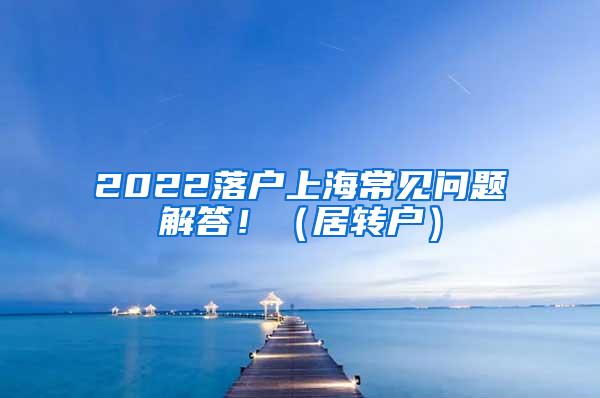 2022落户上海常见问题解答！（居转户）