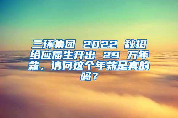 三环集团 2022 秋招给应届生开出 29 万年薪，请问这个年薪是真的吗？