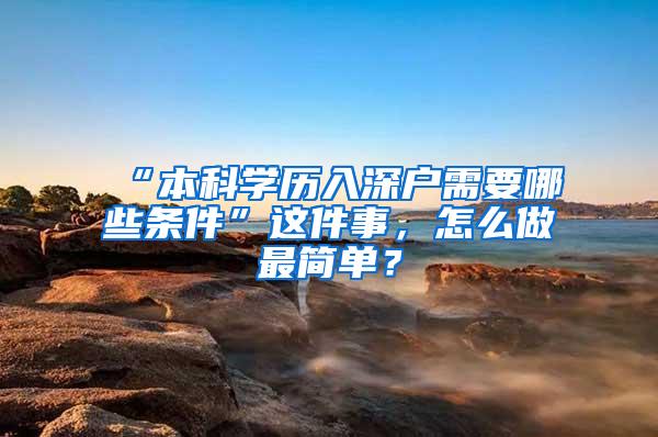 “本科学历入深户需要哪些条件”这件事，怎么做最简单？