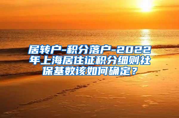 居转户-积分落户-2022年上海居住证积分细则社保基数该如何确定？