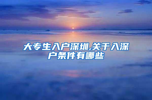 大专生入户深圳,关于入深户条件有哪些