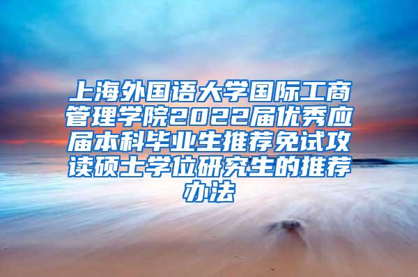 上海外国语大学国际工商管理学院2022届优秀应届本科毕业生推荐免试攻读硕士学位研究生的推荐办法