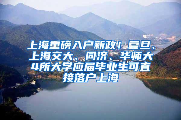 上海重磅入户新政！复旦、上海交大、同济、华师大4所大学应届毕业生可直接落户上海