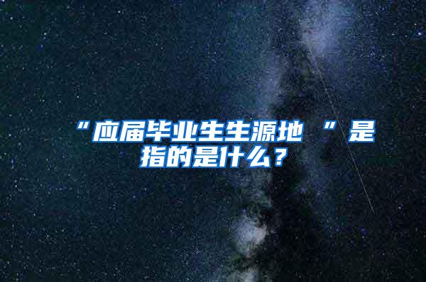 “应届毕业生生源地 ”是指的是什么？