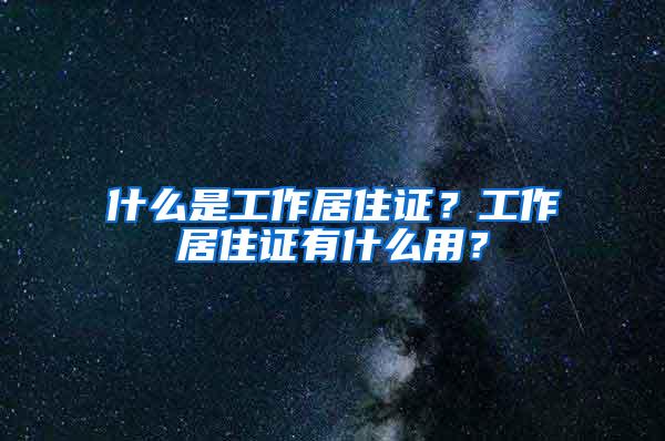 什么是工作居住证？工作居住证有什么用？