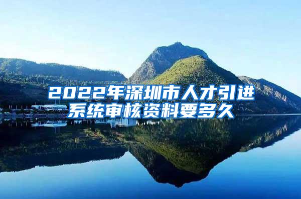 2022年深圳市人才引进系统审核资料要多久