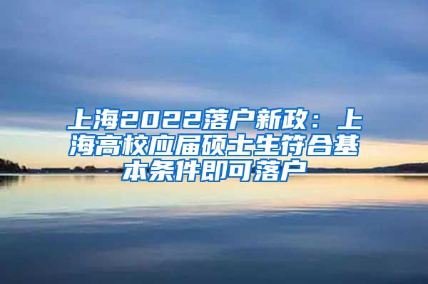 上海2022落户新政：上海高校应届硕士生符合基本条件即可落户