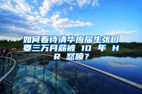 如何看待清华应届生张口要三万月薪被 10 年 HR 怒喷？