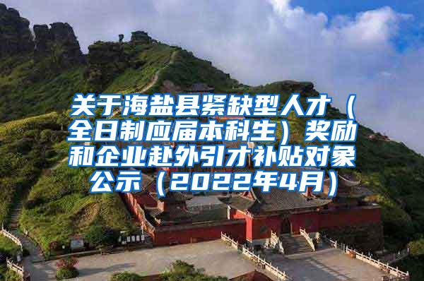 关于海盐县紧缺型人才（全日制应届本科生）奖励和企业赴外引才补贴对象公示（2022年4月）