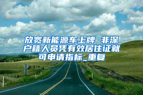 放宽新能源车上牌 非深户籍人员凭有效居住证就可申请指标_重复