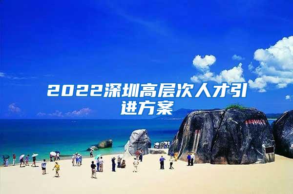 2022深圳高层次人才引进方案