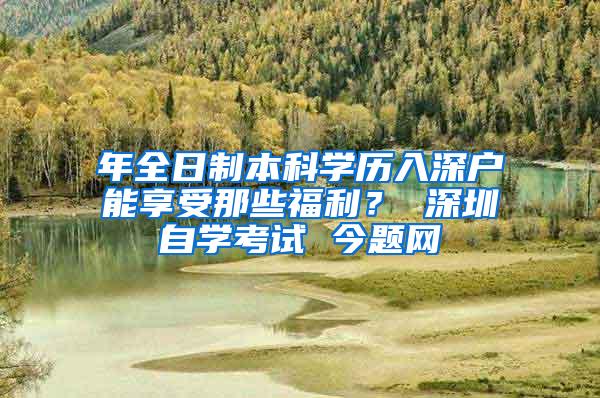 年全日制本科学历入深户能享受那些福利？ 深圳自学考试 今题网