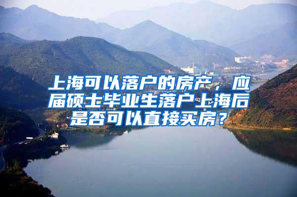 上海可以落户的房产，应届硕士毕业生落户上海后是否可以直接买房？