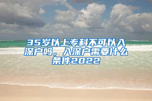 35岁以上专科不可以入深户吗，入深户需要什么条件2022