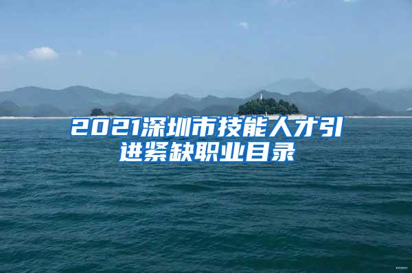 2021深圳市技能人才引进紧缺职业目录