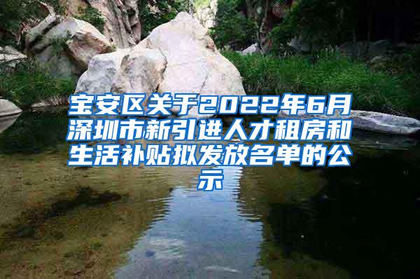 宝安区关于2022年6月深圳市新引进人才租房和生活补贴拟发放名单的公示
