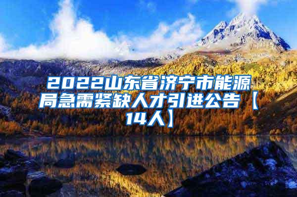 2022山东省济宁市能源局急需紧缺人才引进公告【14人】