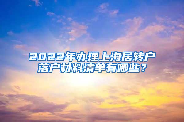 2022年办理上海居转户落户材料清单有哪些？