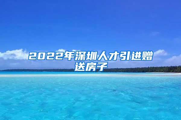 2022年深圳人才引进赠送房子