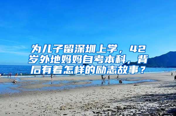 为儿子留深圳上学，42岁外地妈妈自考本科，背后有着怎样的励志故事？