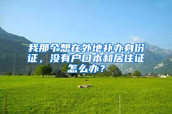 我那个想在外地补办身份证，没有户口本和居住证怎么办？