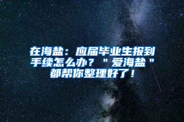 在海盐：应届毕业生报到手续怎么办？＂爱海盐＂都帮你整理好了！