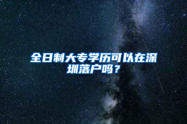 全日制大专学历可以在深圳落户吗？