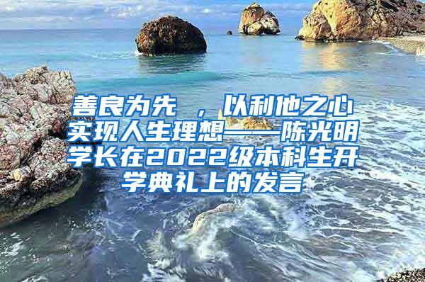 善良为先 ，以利他之心实现人生理想——陈光明学长在2022级本科生开学典礼上的发言