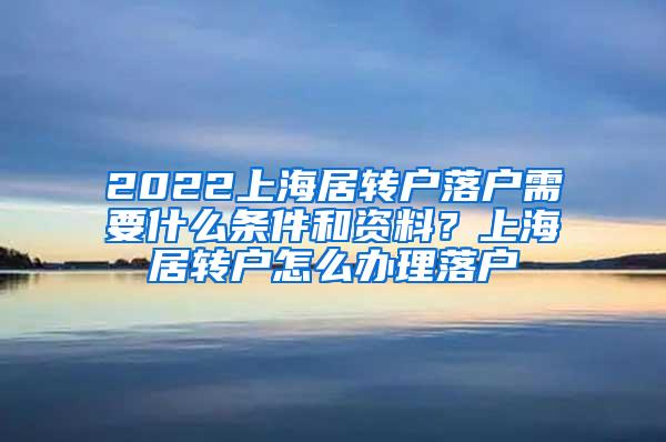 2022上海居转户落户需要什么条件和资料？上海居转户怎么办理落户