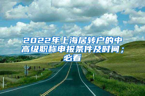 2022年上海居转户的中高级职称申报条件及时间；必看